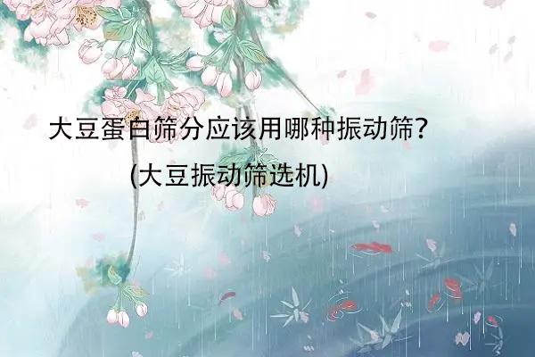 大豆蛋白篩分應(yīng)該用哪種振動篩？(大豆振動篩選機)